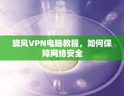 旋风VPN电脑教程，如何保障网络安全