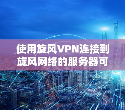 使用旋风VPN连接到旋风网络的服务器可以通过以下步骤实现
