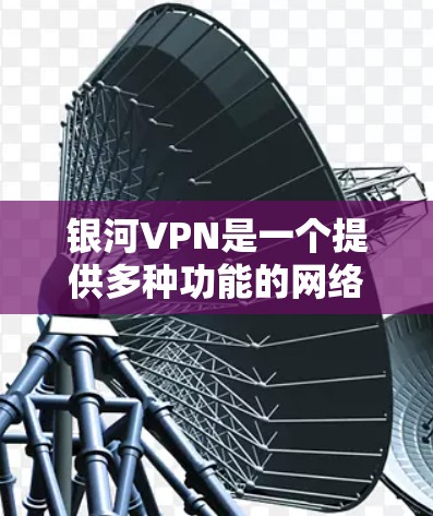 银河VPN是一个提供多种功能的网络服务，允许用户访问远程服务器和设备。以下是安装银河VPN的简单步骤