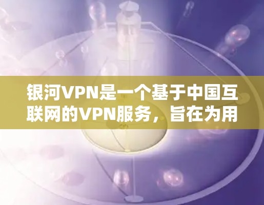 银河VPN是一个基于中国互联网的VPN服务，旨在为用户提供VPN体验。以下是一些使用银河VPN的简单步骤