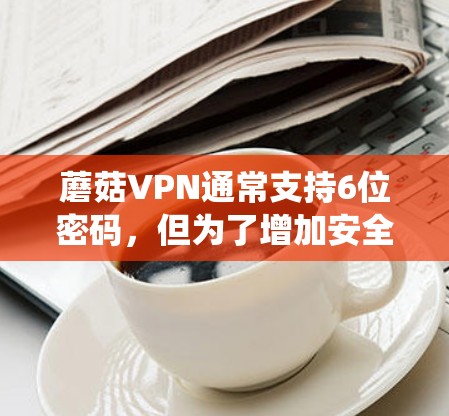 蘑菇VPN通常支持6位密码，但为了增加安全性，系统要求密码至少包含12位数字。以下是使用蘑菇VPN客户端进行远程会议的步骤，假设你的密码是12345678912