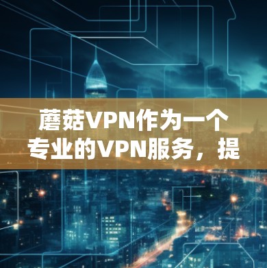 蘑菇VPN作为一个专业的VPN服务，提供了全面的加密、流量控制、数据保护、身份验证、多设备支持、端口隔离和多语言支持等功能，确保用户在网络连接时的安全和便捷。以下是对蘑菇VPN功能的详细介绍