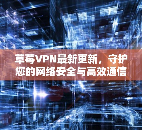 草莓VPN最新更新，守护您的网络安全与高效通信