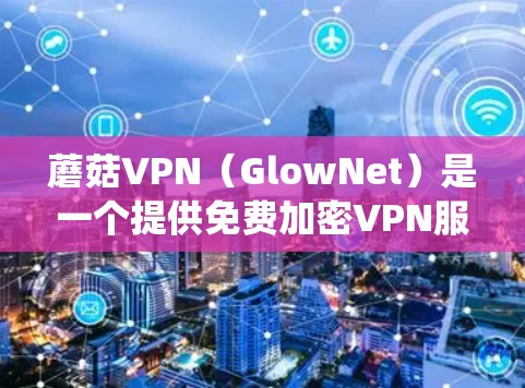 蘑菇VPN（GlowNet）是一个提供免费加密VPN服务的网站，帮助用户连接到安全的网络环境。以下是对蘑菇VPN的系统性解释，涵盖基本介绍、使用步骤、安全性、适用场景及评估等部分