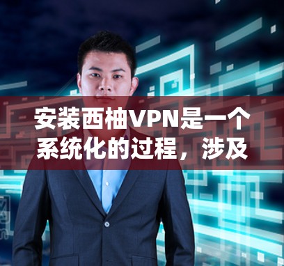 安装西柚VPN是一个系统化的过程，涉及多个步骤和设置。以下是一个详细的步骤指南，帮助你顺利安装并使用西柚VPN