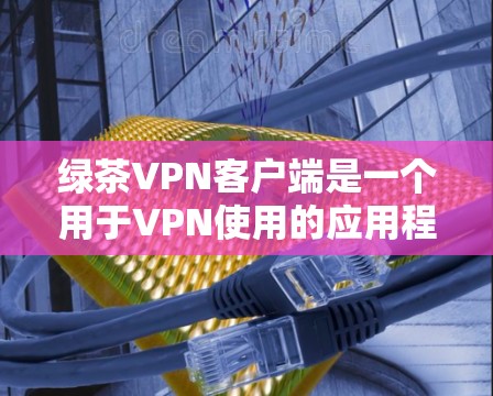 绿茶VPN客户端是一个用于VPN使用的应用程序，旨在帮助用户访问VPN服务。以下是下载绿茶VPN客户端的步骤