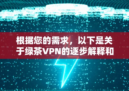 根据您的需求，以下是关于绿茶VPN的逐步解释和推荐