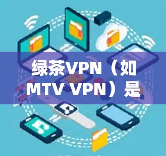 绿茶VPN（如MTV VPN）是一种提供互联网VPN服务的软件，其速度体验通常基于其加密技术、带宽优化和测试环境的设置。以下是一些关于绿茶VPN速度体验的可能信息