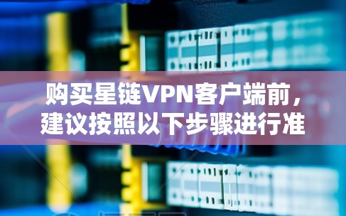 购买星链VPN客户端前，建议按照以下步骤进行准备和了解