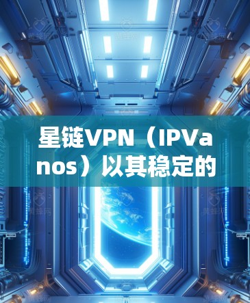 星链VPN（IPVanos）以其稳定的高带宽服务和多设备支持而闻名，以下是对其测速报告的详细分析和总结