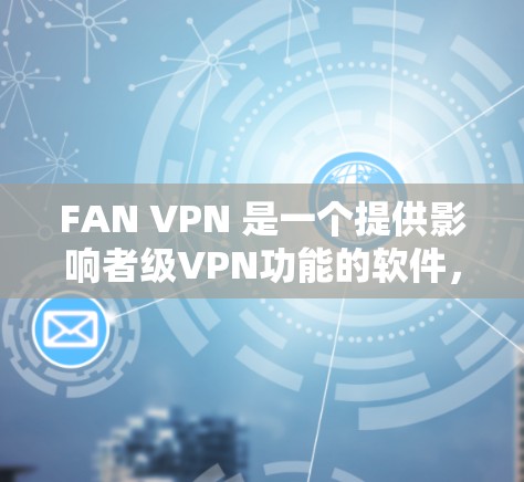 FAN VPN 是一个提供影响者级VPN功能的软件，允许用户在特定国家或地区访问其他地区的网络环境。以下是一个详细的步骤指南，帮助您安全地下载和使用FAN VPN