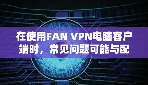 在使用FAN VPN电脑客户端时，常见问题可能与配置、系统设置或软件兼容性有关。以下是逐步解决方案