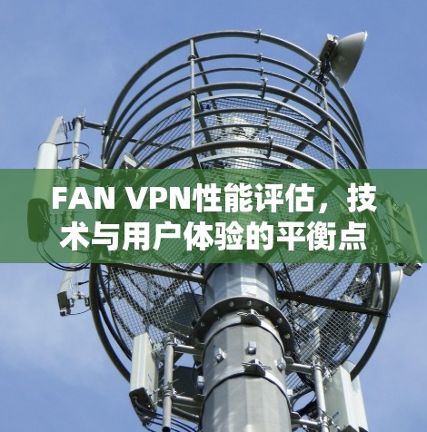 FAN VPN性能评估，技术与用户体验的平衡点