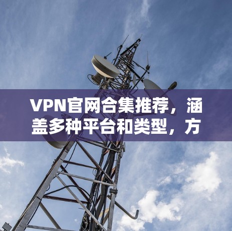 VPN官网合集推荐，涵盖多种平台和类型，方便用户选择合适的VPN服务。以下是一些推荐网站，涵盖以下平台