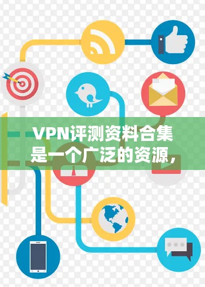 VPN评测资料合集是一个广泛的资源，涵盖了多种VPN服务的详细评价。以下是根据需求和评价整理的有用信息