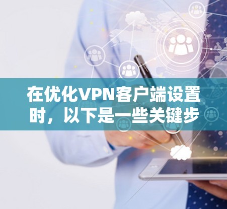 在优化VPN客户端设置时，以下是一些关键步骤和注意事项