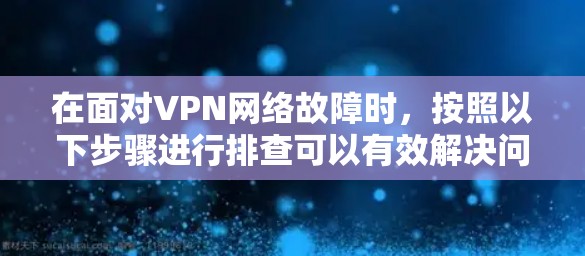 在面对VPN网络故障时，按照以下步骤进行排查可以有效解决问题