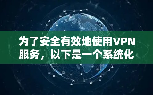为了安全有效地使用VPN服务，以下是一个系统化的指南，涵盖所有关键步骤