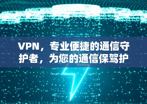VPN，专业便捷的通信守护者，为您的通信保驾护航