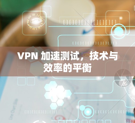VPN 加速测试，技术与效率的平衡
