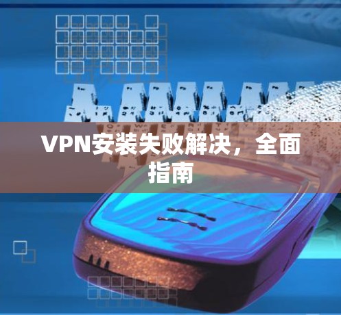 VPN安装失败解决,全面指南 VPN安装失败解决,全面指南