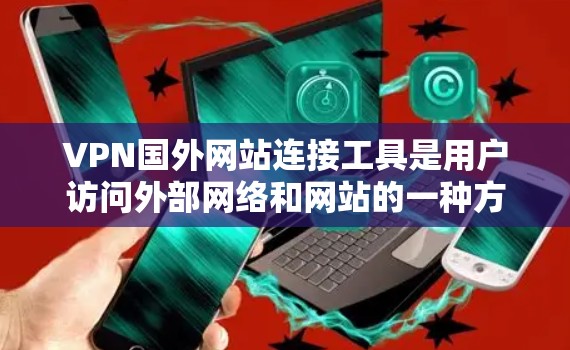 VPN国外网站连接工具是用户访问外部网络和网站的一种方式，确保安全隐私。以下是对这些工具的详细指南