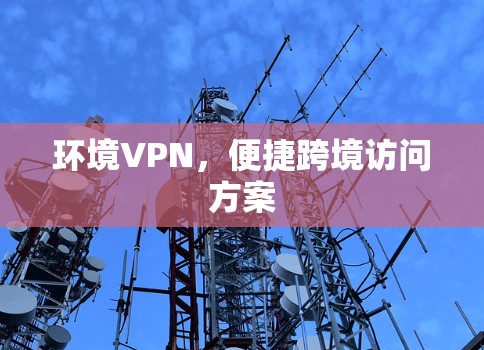 环境VPN，便捷跨境访问方案