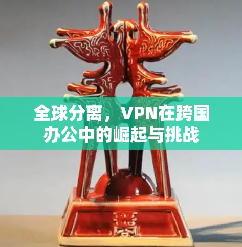全球分离，VPN在跨国办公中的崛起与挑战