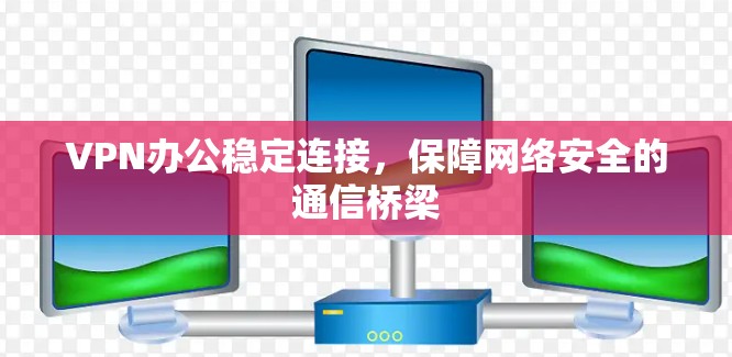 VPN办公稳定连接，保障网络安全的通信桥梁