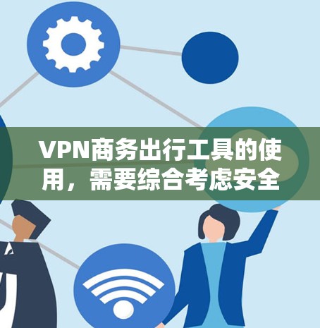 VPN商务出行工具的使用，需要综合考虑安全性和设备兼容性。以下是一个结构化且详细的指南