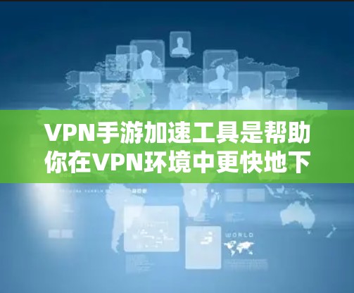 VPN手游加速工具是帮助你在VPN环境中更快地下载和运行游戏的一种方式。以下是关于这些工具的详细信息 VPN手游加速工具是帮助你在VPN环境中更快地下载和运行游戏的一种方式。以下是关于这些工具的详细信息