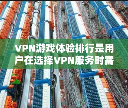 VPN游戏体验排行是用户在选择VPN服务时需要考虑的重要因素之一。以下是对VPN游戏体验的详细分析，帮助用户做出明智的选择