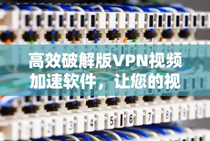 高效破解版VPN视频加速软件，让您的视频体验更高效！