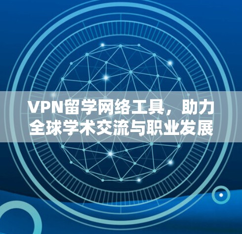 VPN留学网络工具，助力全球学术交流与职业发展