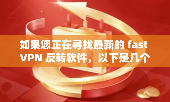 如果您正在寻找最新的 fast VPN 反转软件，以下是几个推荐版本的列表，供您参考