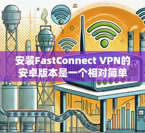安装FastConnect VPN的安卓版本是一个相对简单的过程，下面是一些详细的步骤