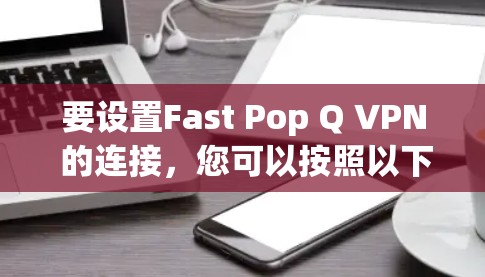 要设置Fast Pop Q VPN 的连接，您可以按照以下步骤操作
