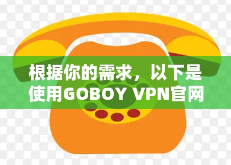 根据你的需求，以下是使用GOBOY VPN官网进行VPN访问的步骤说明