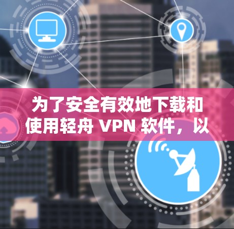 为了安全有效地下载和使用轻舟 VPN 软件，以下是一个清晰的指南