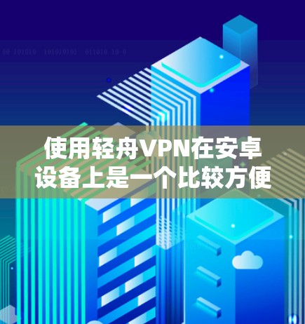 使用轻舟VPN在安卓设备上是一个比较方便的VPN服务。以下是一个步骤指南，帮助你顺利使用轻舟VPN