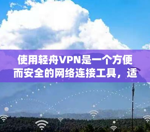 使用轻舟VPN是一个方便而安全的网络连接工具，适合需要多种网络服务和配置的用户。以下是一个Step-by-Step的指南，帮助你轻松使用轻舟VPN