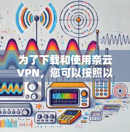 为了下载和使用奈云VPN，您可以按照以下步骤进行操作