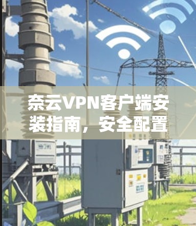 奈云VPN客户端安装指南，安全配置与常见问题解答