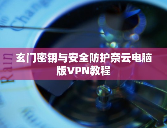 玄门密钥与安全防护奈云电脑版VPN教程