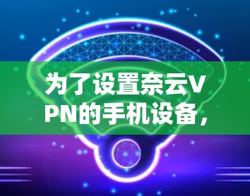 为了设置奈云VPN的手机设备，您可以按照以下步骤操作