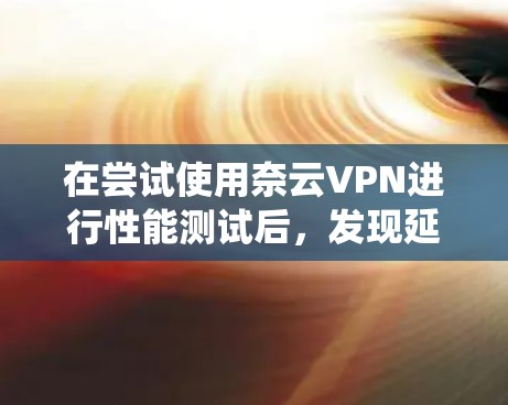 在尝试使用奈云VPN进行性能测试后，发现延迟、视频流速度和加密效果均存在问题，这可能与网络连接不稳定、VPN设置不当或使用方法不当有关。以下是对这些问题的系统化解决方案