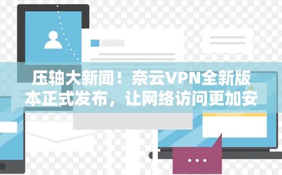 压轴大新闻！奈云VPN全新版本正式发布，让网络访问更加安全可靠