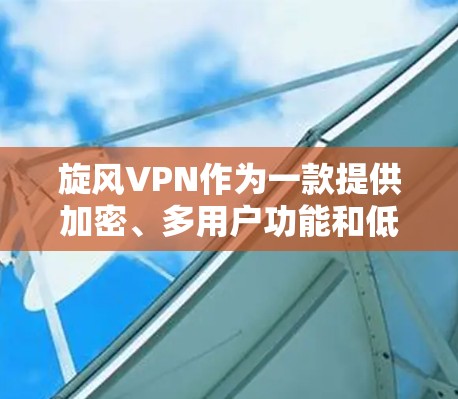 旋风VPN作为一款提供加密、多用户功能和低延迟的网络服务，通常在性能上表现良好。以下是对其速度的综合分析