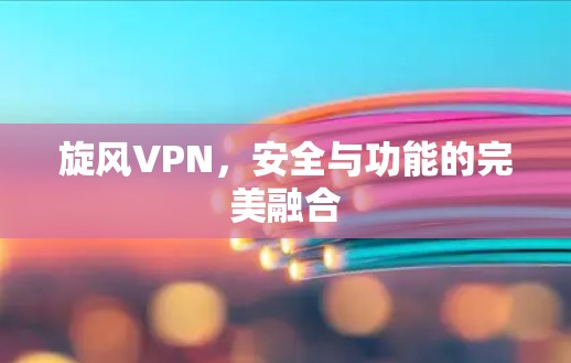 旋风VPN，安全与功能的完美融合