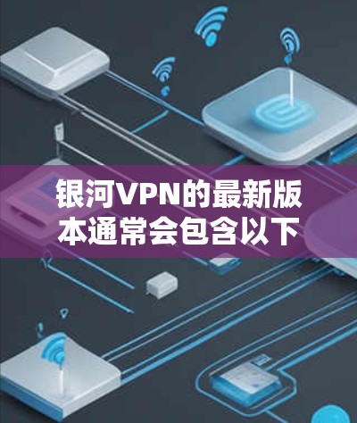 银河VPN的最新版本通常会包含以下主要更新和改进